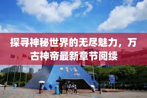 探尋神秘世界的無盡魅力，萬古神帝最新章節(jié)閱續(xù)