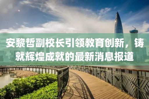 安黎哲副校長(zhǎng)引領(lǐng)教育創(chuàng)新，鑄就輝煌成就的最新消息報(bào)道