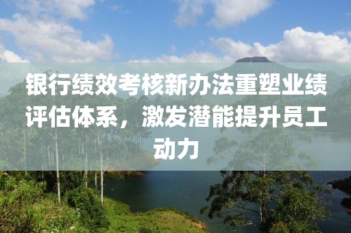 銀行績效考核新辦法重塑業(yè)績評估體系，激發(fā)潛能提升員工動力