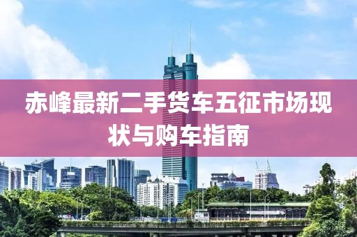赤峰最新二手貨車(chē)五征市場(chǎng)現(xiàn)狀與購(gòu)車(chē)指南