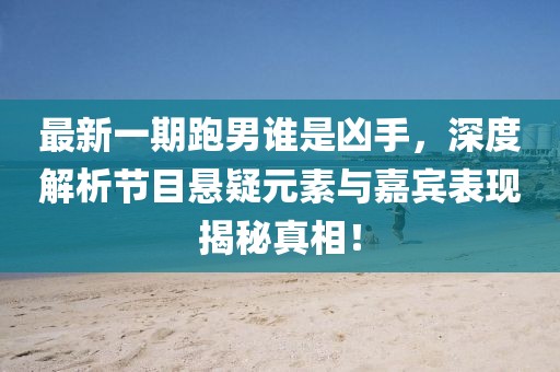 最新一期跑男誰(shuí)是兇手，深度解析節(jié)目懸疑元素與嘉賓表現(xiàn)揭秘真相！