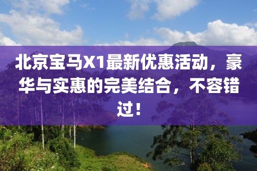 北京寶馬X1最新優(yōu)惠活動，豪華與實惠的完美結(jié)合，不容錯過！