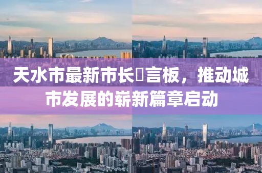 天水市最新市長(zhǎng)畄言板，推動(dòng)城市發(fā)展的嶄新篇章啟動(dòng)