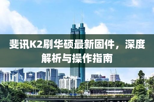 斐訊K2刷華碩最新固件，深度解析與操作指南