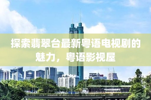 探索翡翠臺(tái)最新粵語(yǔ)電視劇的魅力，粵語(yǔ)影視屋