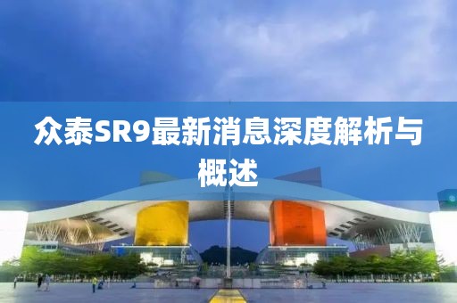 眾泰SR9最新消息深度解析與概述