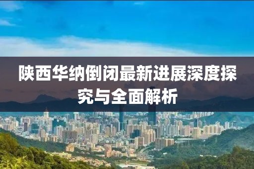 陜西華納倒閉最新進(jìn)展深度探究與全面解析