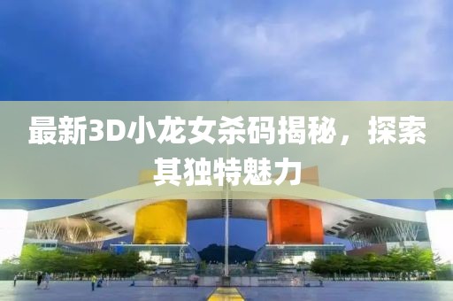最新3D小龍女殺碼揭秘，探索其獨(dú)特魅力