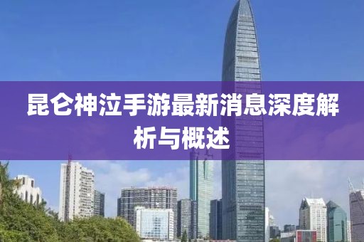 昆侖神泣手游最新消息深度解析與概述