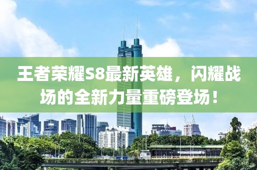 王者榮耀S8最新英雄，閃耀戰(zhàn)場(chǎng)的全新力量重磅登場(chǎng)！