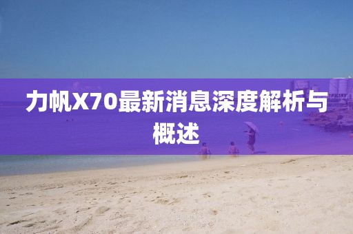力帆X70最新消息深度解析與概述