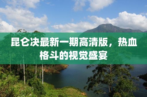昆侖決最新一期高清版，熱血格斗的視覺(jué)盛宴