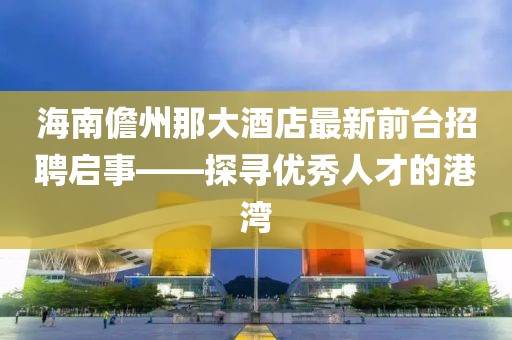 海南儋州那大酒店最新前臺(tái)招聘啟事——探尋優(yōu)秀人才的港灣