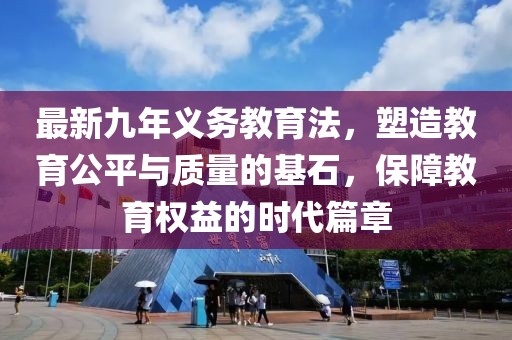 最新九年義務(wù)教育法，塑造教育公平與質(zhì)量的基石，保障教育權(quán)益的時(shí)代篇章