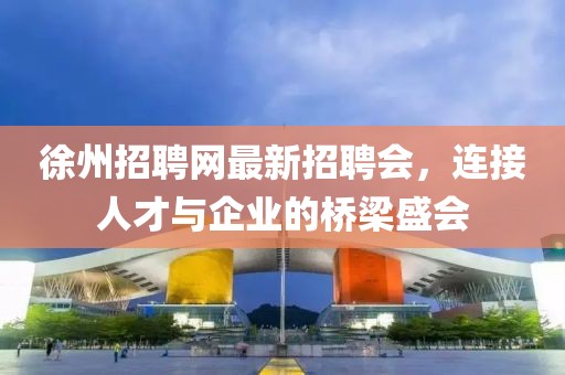 徐州招聘網(wǎng)最新招聘會，連接人才與企業(yè)的橋梁盛會