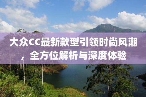 大眾CC最新款型引領(lǐng)時(shí)尚風(fēng)潮，全方位解析與深度體驗(yàn)