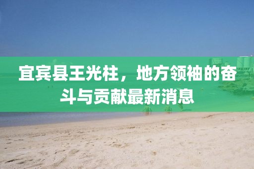 宜賓縣王光柱，地方領(lǐng)袖的奮斗與貢獻最新消息