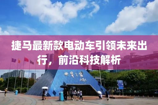 捷馬最新款電動車引領未來出行，前沿科技解析