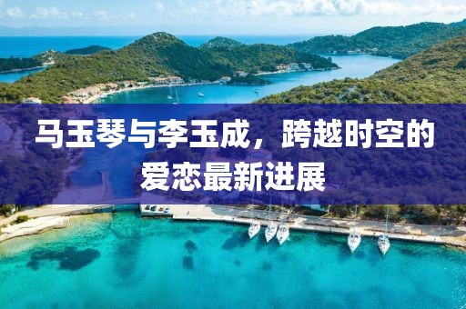 馬玉琴與李玉成，跨越時空的愛戀最新進展