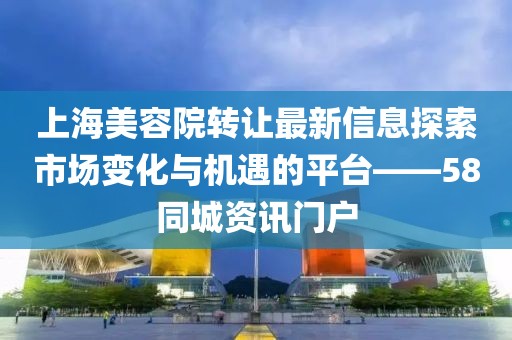 上海美容院轉(zhuǎn)讓最新信息探索市場(chǎng)變化與機(jī)遇的平臺(tái)——58同城資訊門(mén)戶(hù)