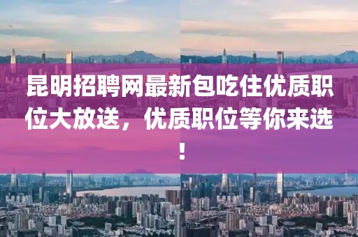 昆明招聘網(wǎng)最新包吃住優(yōu)質(zhì)職位大放送，優(yōu)質(zhì)職位等你來選！