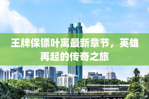 王牌保鏢葉離最新章節(jié)，英雄再起的傳奇之旅