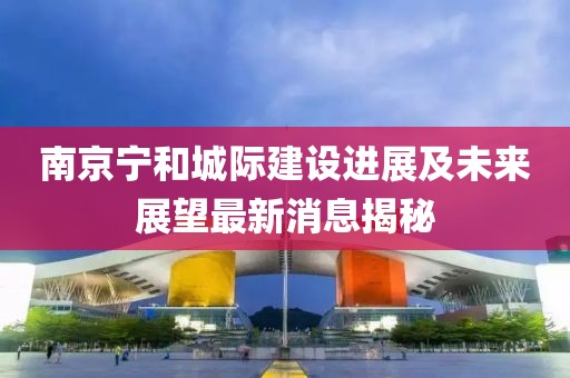 南京寧和城際建設(shè)進(jìn)展及未來(lái)展望最新消息揭秘