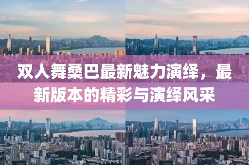 雙人舞桑巴最新魅力演繹，最新版本的精彩與演繹風(fēng)采