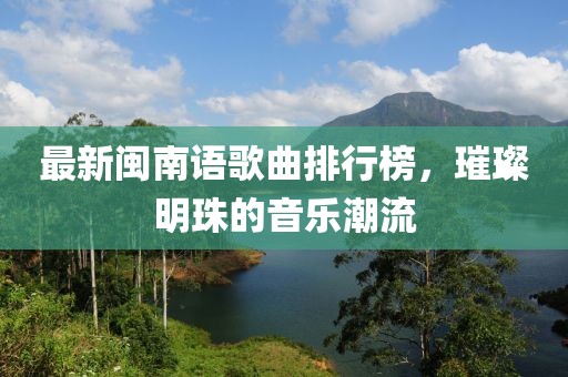 最新閩南語(yǔ)歌曲排行榜，璀璨明珠的音樂(lè)潮流