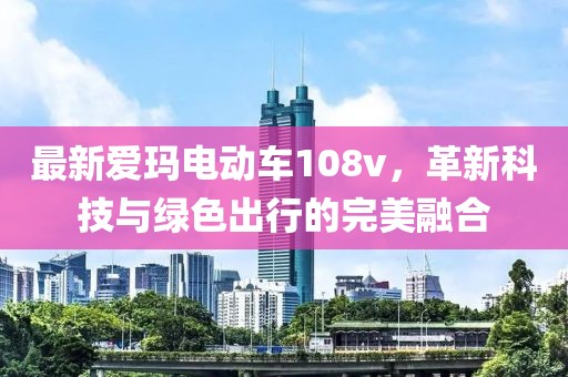 最新愛(ài)瑪電動(dòng)車108v，革新科技與綠色出行的完美融合