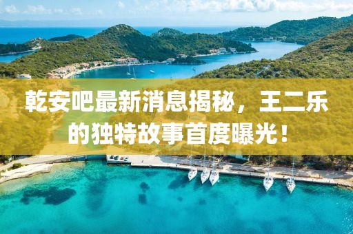 乾安吧最新消息揭秘，王二樂(lè)的獨(dú)特故事首度曝光！