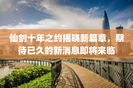 仙劍十年之約揭曉新篇章，期待已久的新消息即將來臨