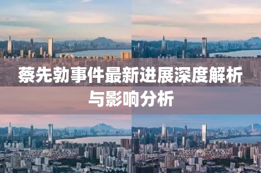 蔡先勃事件最新進(jìn)展深度解析與影響分析