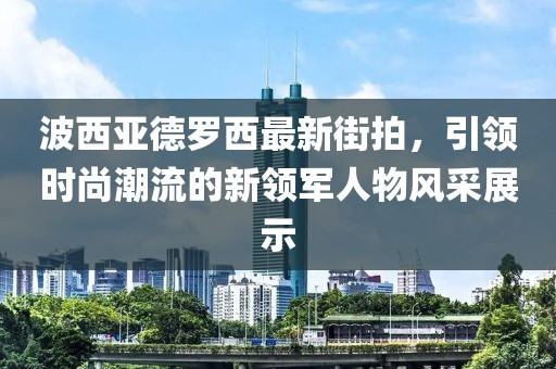 波西亞德羅西最新街拍，引領時尚潮流的新領軍人物風采展示