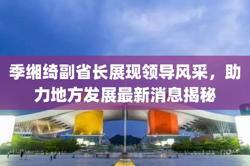 季緗綺副省長展現(xiàn)領(lǐng)導(dǎo)風(fēng)采，助力地方發(fā)展最新消息揭秘