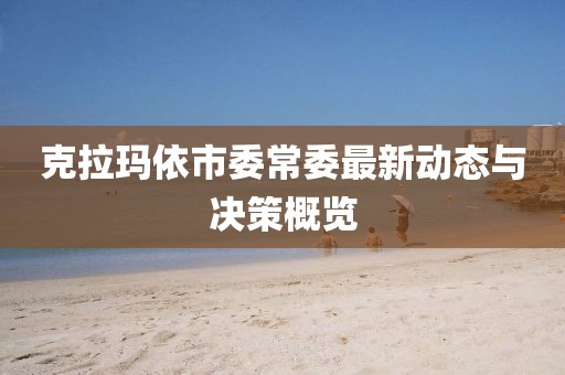 克拉瑪依市委常委最新動(dòng)態(tài)與決策概覽