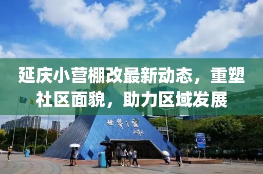 延慶小營(yíng)棚改最新動(dòng)態(tài)，重塑社區(qū)面貌，助力區(qū)域發(fā)展