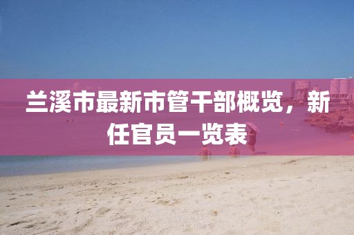 蘭溪市最新市管干部概覽，新任官員一覽表