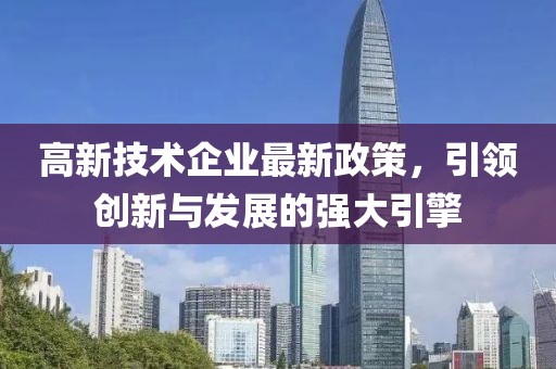 高新技術(shù)企業(yè)最新政策，引領(lǐng)創(chuàng)新與發(fā)展的強(qiáng)大引擎