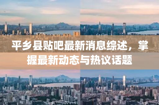 平鄉(xiāng)縣貼吧最新消息綜述，掌握最新動態(tài)與熱議話題