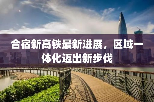 合宿新高鐵最新進展，區(qū)域一體化邁出新步伐