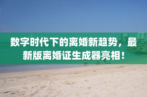 數(shù)字時代下的離婚新趨勢，最新版離婚證生成器亮相！