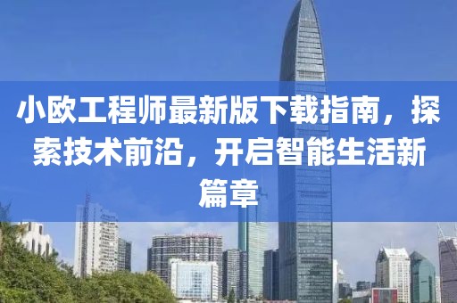 小歐工程師最新版下載指南，探索技術(shù)前沿，開(kāi)啟智能生活新篇章