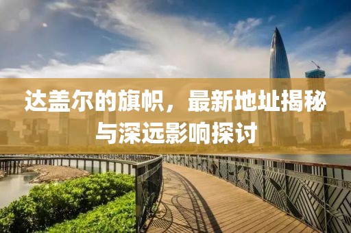 達(dá)蓋爾的旗幟，最新地址揭秘與深遠(yuǎn)影響探討
