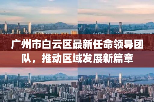 廣州市白云區(qū)最新任命領(lǐng)導(dǎo)團(tuán)隊，推動區(qū)域發(fā)展新篇章