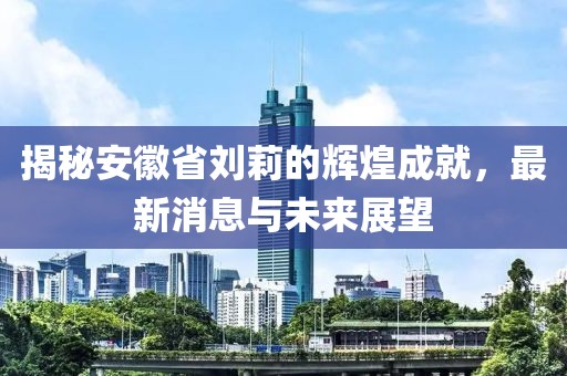 揭秘安徽省劉莉的輝煌成就，最新消息與未來(lái)展望