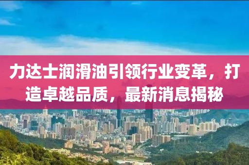 力達(dá)士潤(rùn)滑油引領(lǐng)行業(yè)變革，打造卓越品質(zhì)，最新消息揭秘