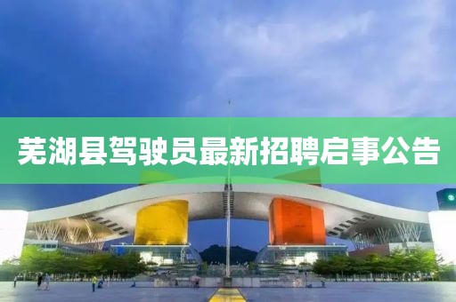 蕪湖縣駕駛員最新招聘啟事公告