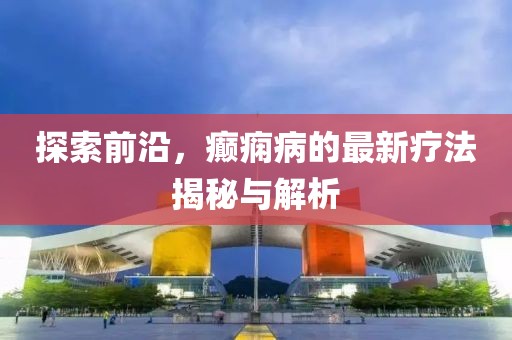 探索前沿，癲癇病的最新療法揭秘與解析