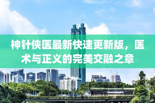 神針俠醫(yī)最新快速更新版，醫(yī)術(shù)與正義的完美交融之章